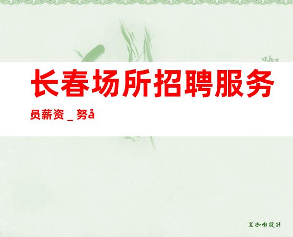 长春场所招聘服务员薪资_努力就有回报