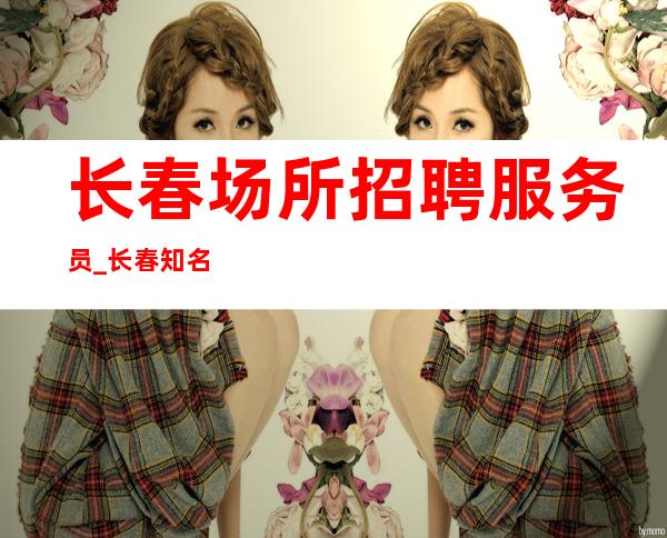 长春场所招聘服务员_长春知名静吧待遇好能力优先听天由命