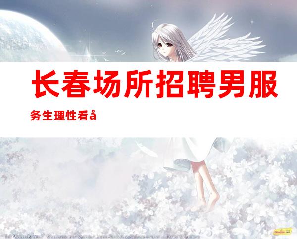长春场所招聘男服务生=理性看待经历的人或事