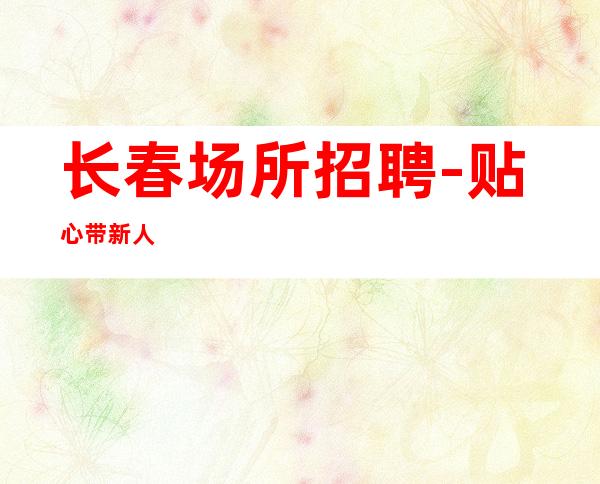 长春场所招聘-贴心带新人