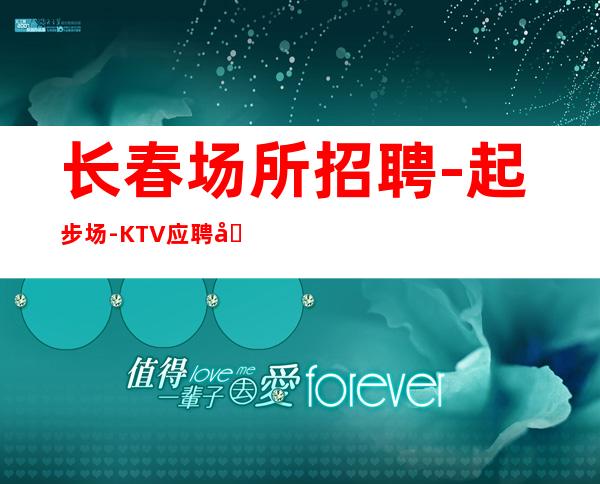 长春场所招聘-起步场-KTV应聘在线咨询