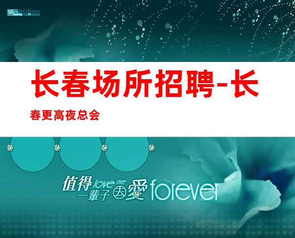 长春场所招聘-长春更高夜总会前三排名强势入驻每天有班上