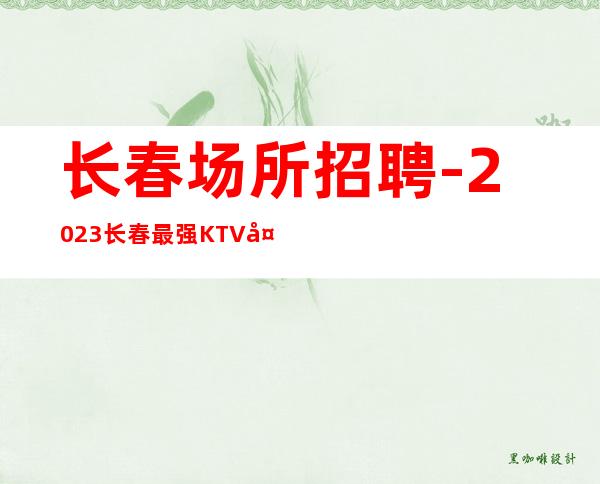 长春场所招聘-2023长春最强KTV夜总会诚聘服务员信息