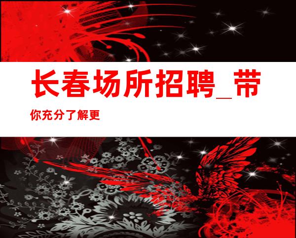 长春场所招聘_带你充分了解更高商务KTV