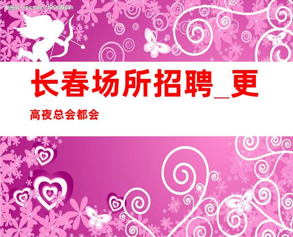 长春场所招聘_更高夜总会都会收获巨额工资