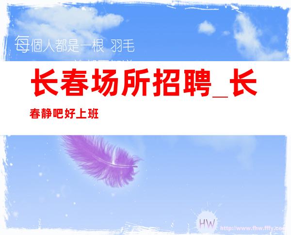 长春场所招聘_长春静吧好上班更高轻松上班