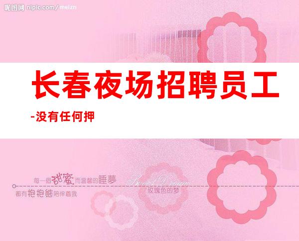 长春夜场招聘员工-没有任何押金提供住宿