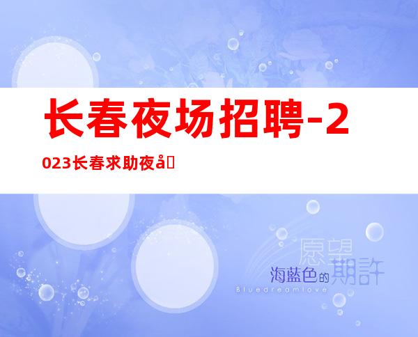 长春夜场招聘-2023长春求助夜场娱乐会所咨询专业团队花姐