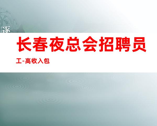 长春夜总会招聘员工-高收入包上班 市中心好场子
