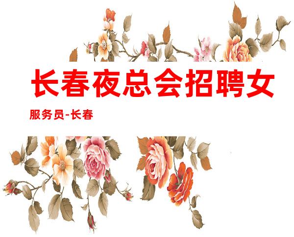 长春夜总会招聘女服务员-长春夜工作生意火免费住宿擦亮眼睛年底赚时刻