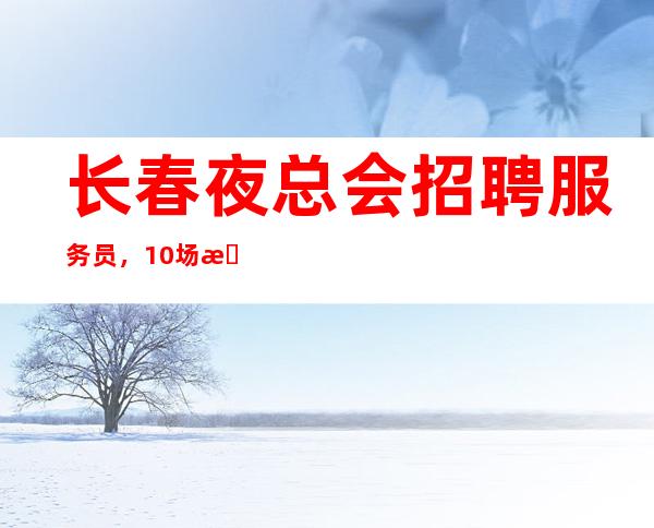 长春夜总会招聘服务员,10场招聘员工,服务员首选场所