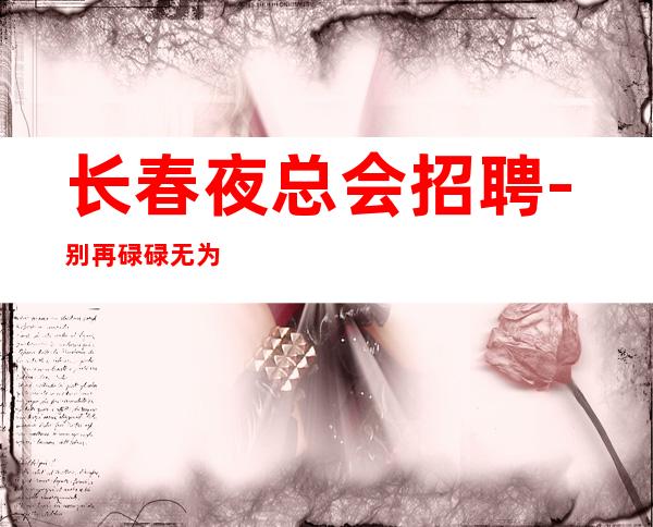 长春夜总会招聘-别再碌碌无为赶紧加入