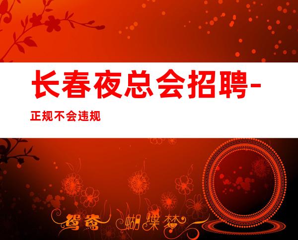 长春夜总会招聘-正规不会违规生意好夜总会拿红钞票