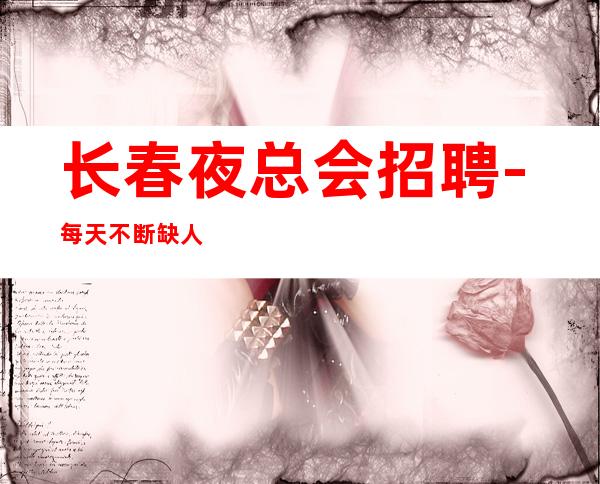 长春夜总会招聘-每天不断缺人没身高要求夜总会挑战高薪