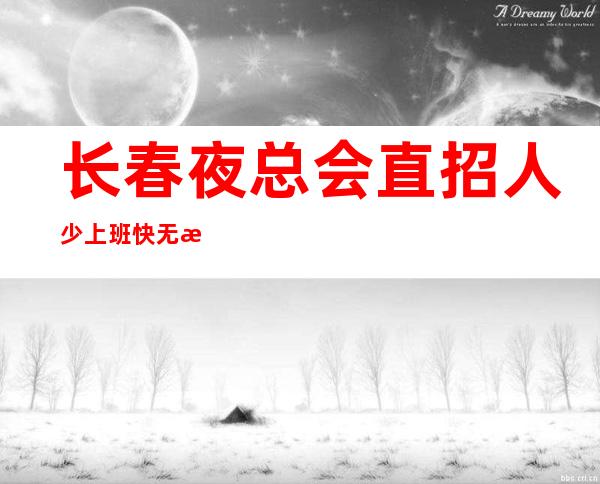 长春夜总会直招人少上班快无押金