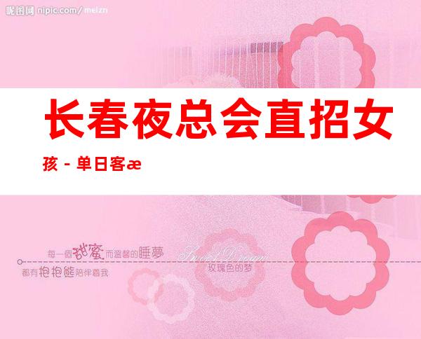 /长春夜总会 直招女孩－单日客流量过百间