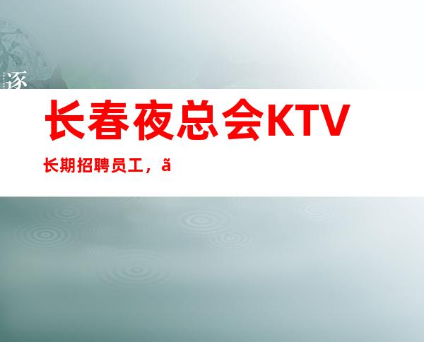长春夜总会KTV长期招聘员工，【起】房间爆满，翻房率高