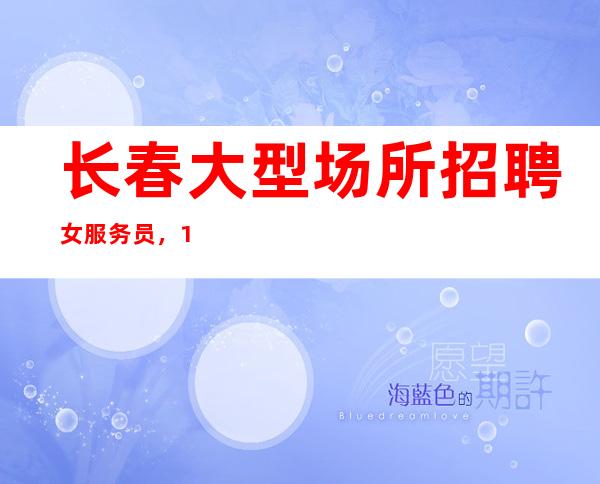 长春大型场所招聘女服务员,10+场(客源稳定天天赚)
