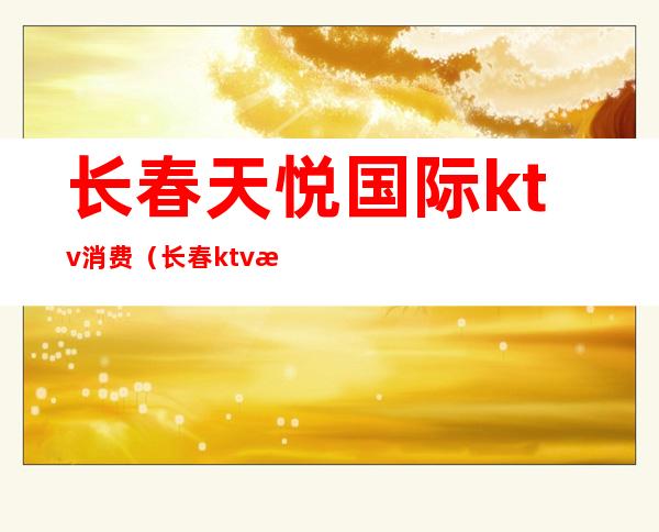 长春天悦国际ktv消费(长春ktv消费水平)