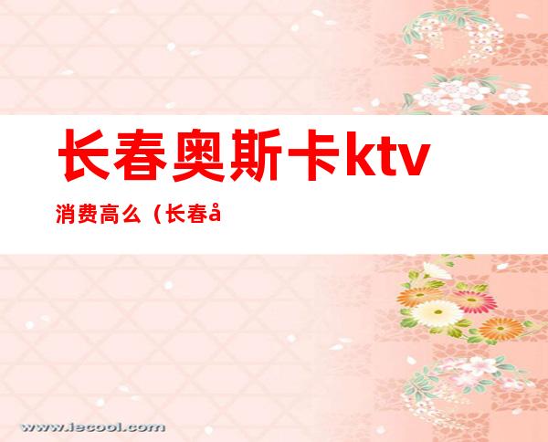 长春奥斯卡ktv消费高么(长春奥斯卡酒吧卡座最低消费多少)