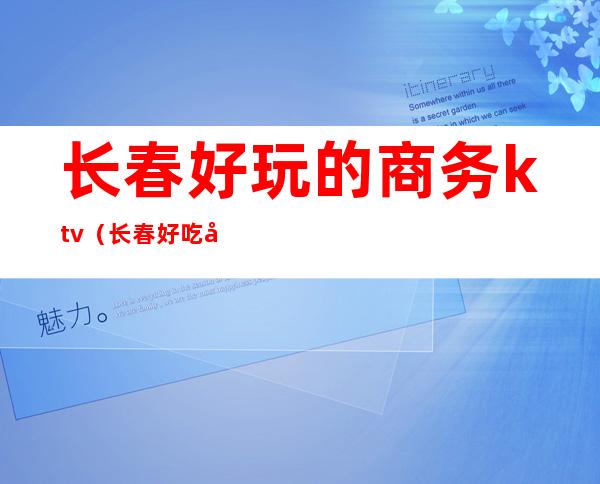 长春好玩的商务ktv(长春好吃好玩)