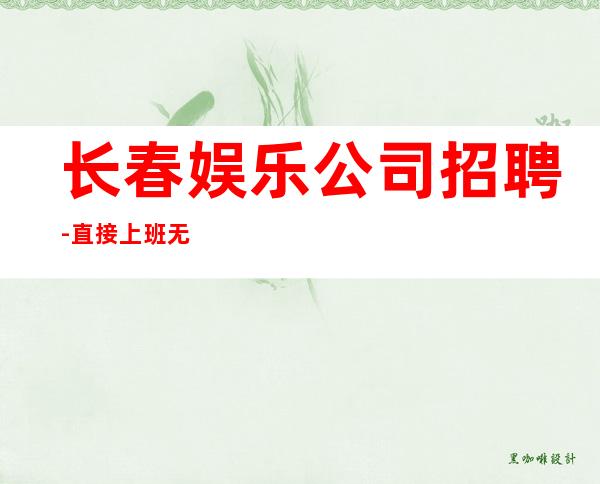 长春娱乐公司招聘-直接上班无套路