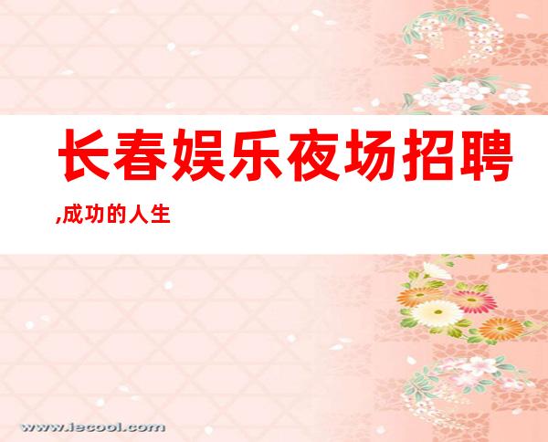 长春娱乐夜场招聘,成功的人生是需要自己的努力