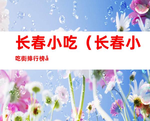 长春小吃（长春小吃街排行榜前十名）