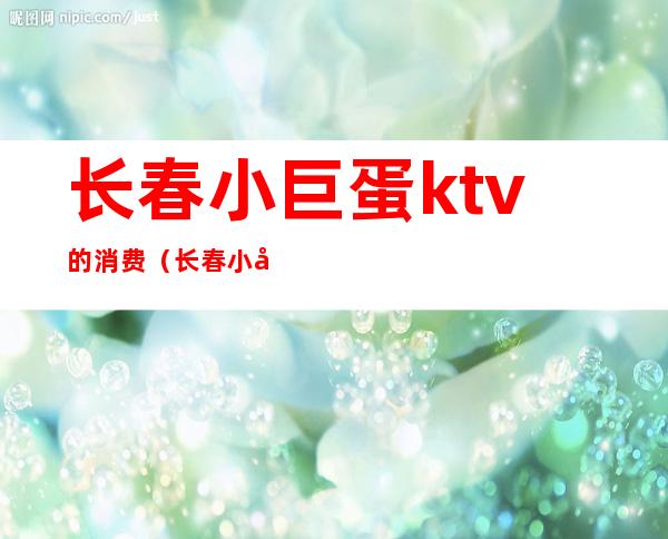 长春小巨蛋ktv的消费（长春小巨蛋ktv的消费水平）