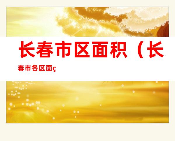 长春市区面积（长春市各区面积）