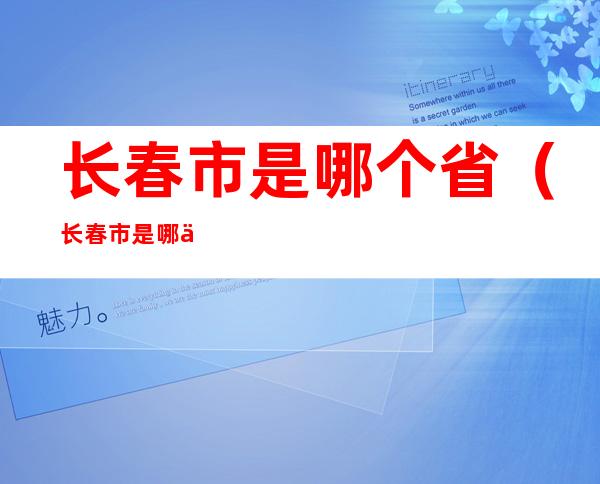 长春市是哪个省(长春市是哪个省份的省会)