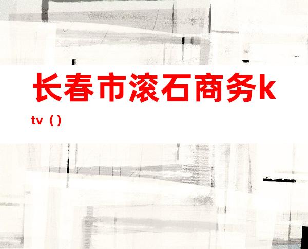 长春市滚石商务ktv()