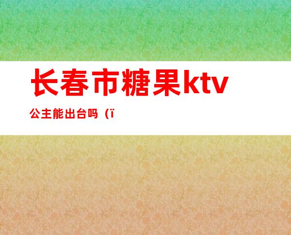 长春市糖果ktv公主能出台吗（）