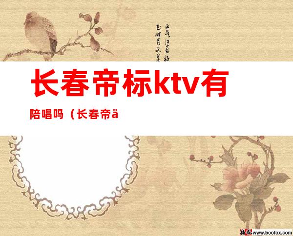 长春帝标ktv有陪唱吗(长春帝乐ktv陪唱都干嘛)