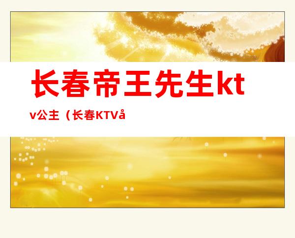 长春帝王先生ktv公主(长春KTV公主)