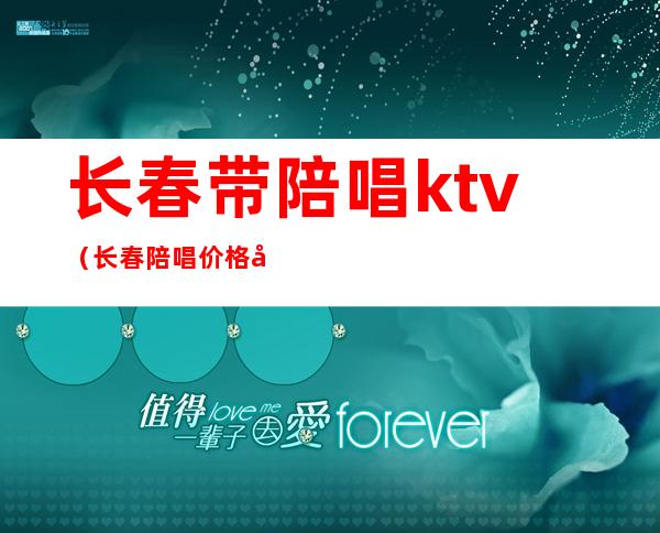 长春带陪唱ktv(长春陪唱价格多少)