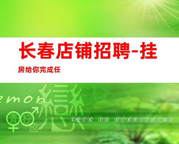长春店铺招聘-挂房给你完成任务