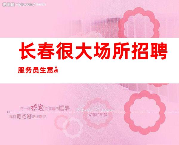 长春很大场所招聘服务员生意好[很新招聘消息等你来赚]包住宿