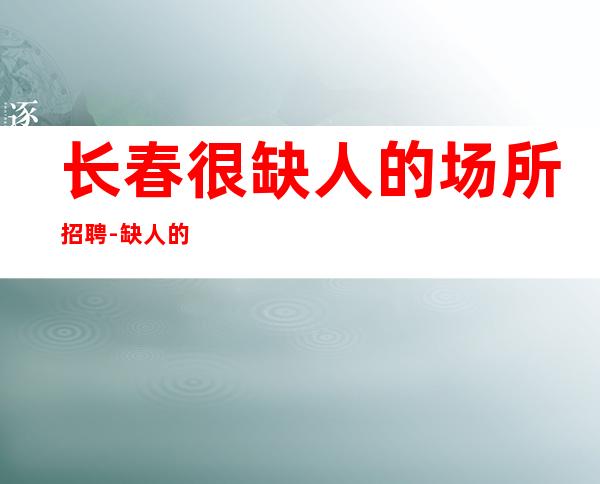 长春很缺人的场所招聘-缺人的夜总会偷偷摸摸上进
