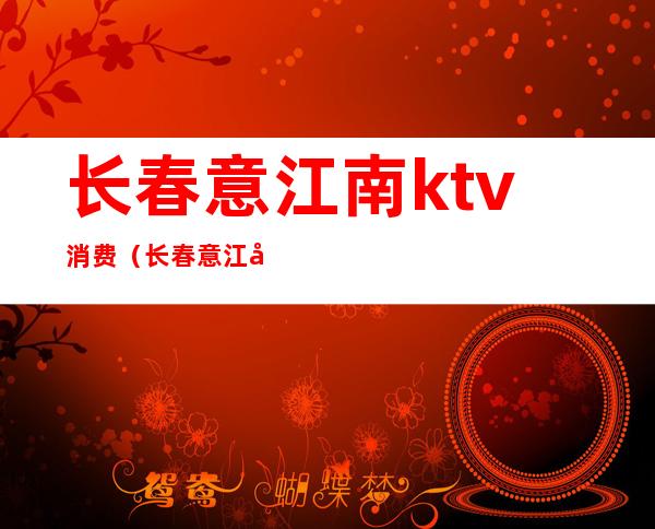长春意江南ktv消费(长春意江南利洋ktv消费)