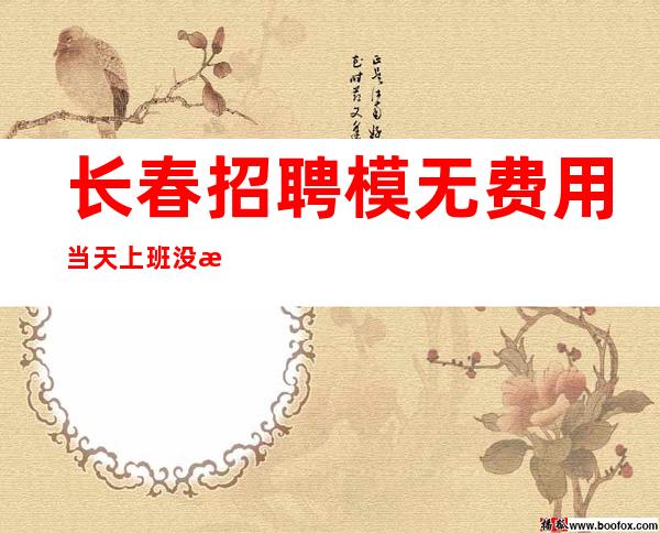 长春招聘模无费用当天上班没有任务业绩任务