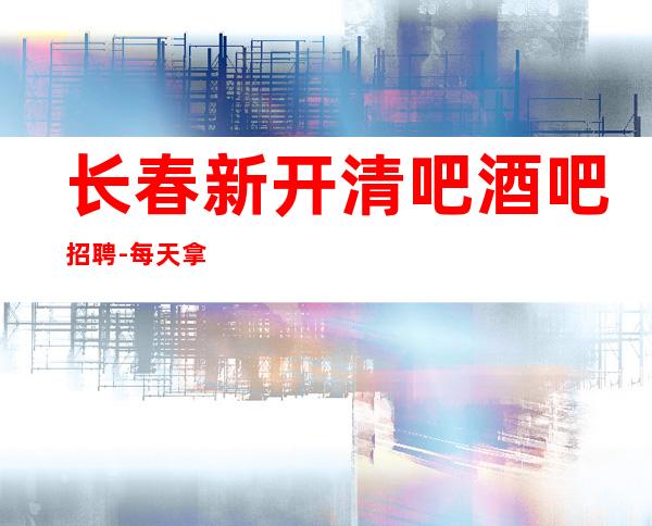 长春新开清吧酒吧招聘-每天拿高工资