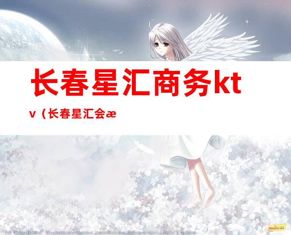 长春星汇商务ktv(长春星汇会所)