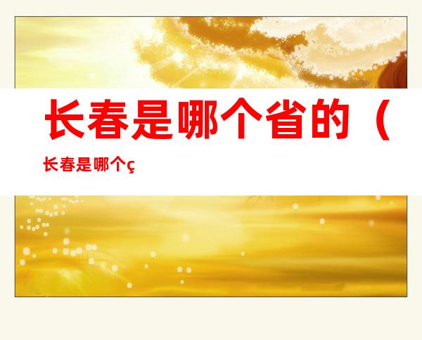 长春是哪个省的(长春是哪个省的省会南昌是哪个省的省会)