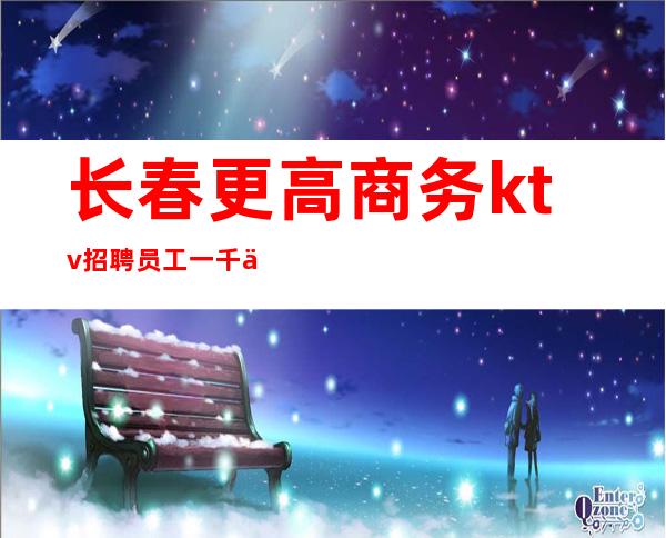 长春更高商务ktv招聘员工一千二起会打扮优先入用