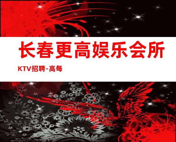 长春更高娱乐会所KTV招聘-高每天起无压力公平
