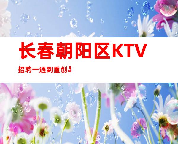 长春朝阳区KTV招聘一遇到重创后不要气馁