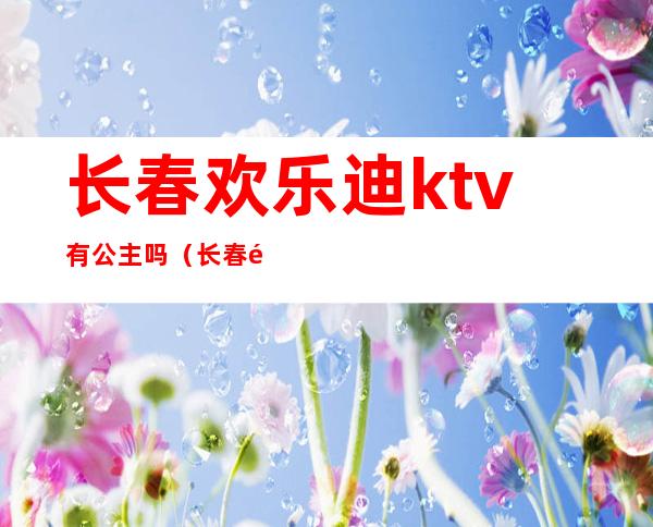 长春欢乐迪ktv有公主吗（长春银乐迪ktv店有公主吗）