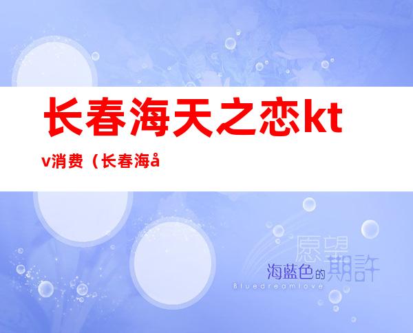 长春海天之恋ktv消费(长春海天之恋ktv卫生间做什么价)