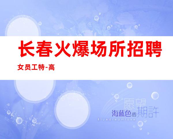 长春火爆场所招聘女员工特-高待遇好